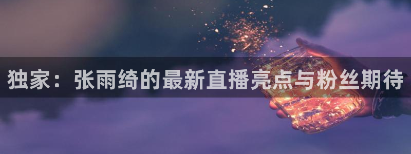 jr看球网直播nba：独家：张雨绮的最新直播亮点与粉丝期待