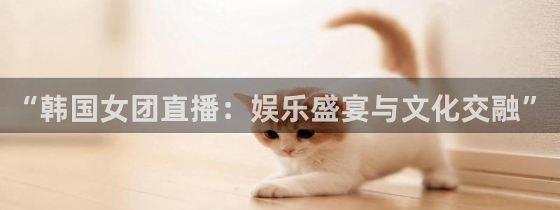 jrkan nba直播：“韩国女团直播：娱乐盛宴与文化交融”